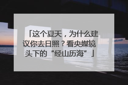 这个夏天，为什么建议你去日照？看央媒镜头下的“经山历海”