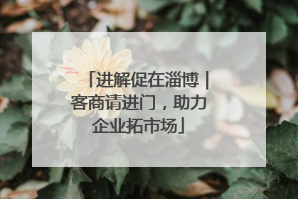 进解促在淄博｜客商请进门，助力企业拓市场