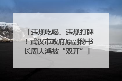 违规吃喝、违规打牌！武汉市政府原副秘书长周大鸿被“双开”