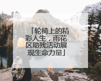 轮椅上的精彩人生，雨花区助残活动展现生命力量
