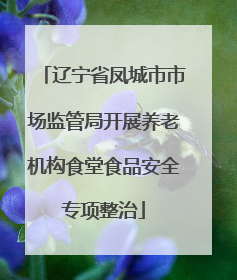 辽宁省凤城市市场监管局开展养老机构食堂食品安全专项整治