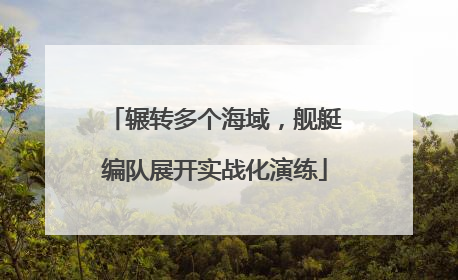 辗转多个海域，舰艇编队展开实战化演练