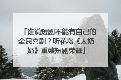 谁说短剧不能有自己的全民喜剧？听花岛《太奶奶》重整短剧荣耀
