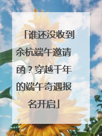 谁还没收到余杭端午邀请函？穿越千年的端午奇遇报名开启