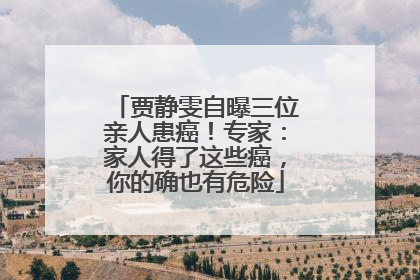 贾静雯自曝三位亲人患癌！专家：家人得了这些癌，你的确也有危险