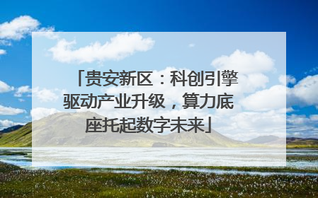 贵安新区：科创引擎驱动产业升级，算力底座托起数字未来