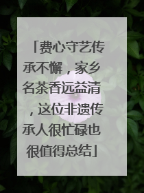 费心守艺传承不懈，家乡名茶香远益清，这位非遗传承人很忙碌也很值得总结