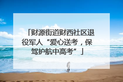 财源街道财西社区退役军人“爱心送考，保驾护航中高考”
