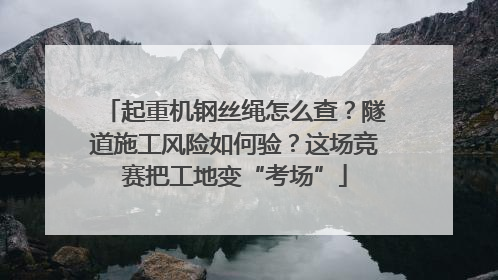 起重机钢丝绳怎么查？隧道施工风险如何验？这场竞赛把工地变“考场”