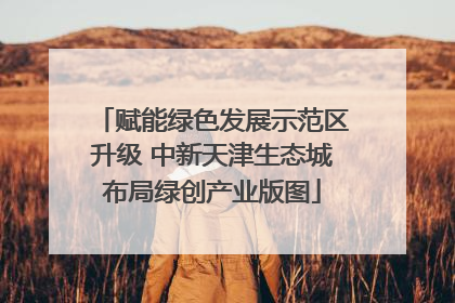 赋能绿色发展示范区升级 中新天津生态城布局绿创产业版图