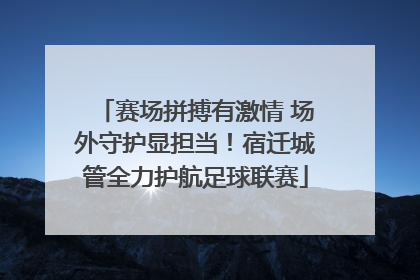 赛场拼搏有激情 场外守护显担当！宿迁城管全力护航足球联赛