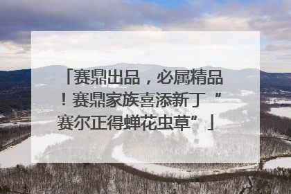 赛鼎出品，必属精品！赛鼎家族喜添新丁“赛尔正得蝉花虫草”