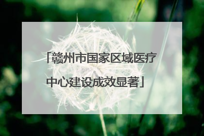 赣州市国家区域医疗中心建设成效显著
