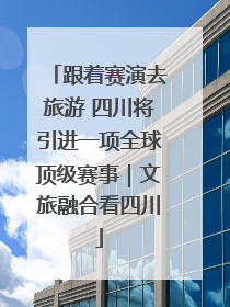 跟着赛演去旅游 四川将引进一项全球顶级赛事｜文旅融合看四川