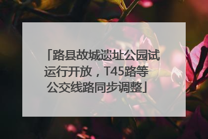 路县故城遗址公园试运行开放，T45路等公交线路同步调整