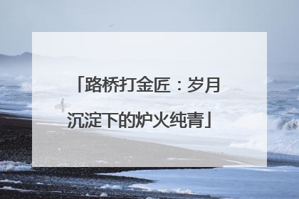 路桥打金匠：岁月沉淀下的炉火纯青