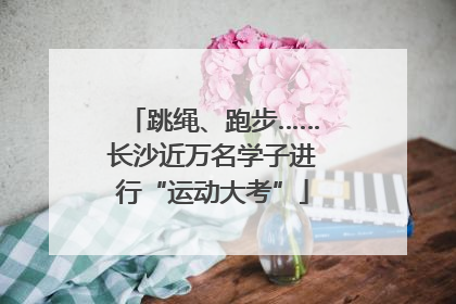 跳绳、跑步……长沙近万名学子进行“运动大考”
