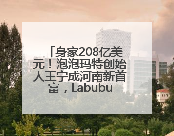身家208亿美元！泡泡玛特创始人王宁成河南新首富，Labubu热销推涨股价