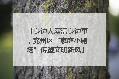 身边人演活身边事，兖州区“家庭小剧场”传塑文明新风