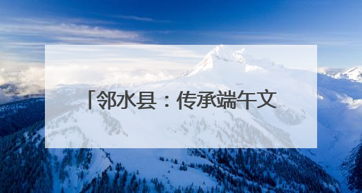 邻水县：传承端午文化 共建和谐社区