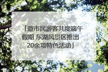 邀市民游客共度端午假期 东湖风景区推出20余项特色活动