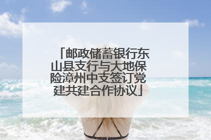 邮政储蓄银行东山县支行与大地保险漳州中支签订党建共建合作协议