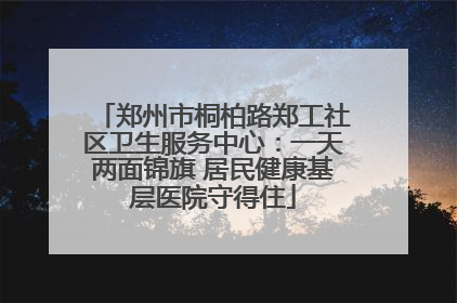 郑州市桐柏路郑工社区卫生服务中心：一天两面锦旗 居民健康基层医院守得住