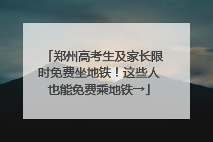 郑州高考生及家长限时免费坐地铁！这些人也能免费乘地铁→