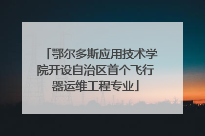鄂尔多斯应用技术学院开设自治区首个飞行器运维工程专业