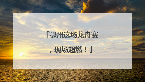 鄂州这场龙舟赛，现场超燃！