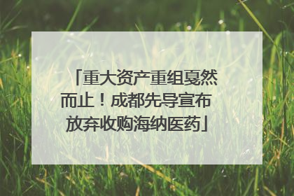 重大资产重组戛然而止！成都先导宣布放弃收购海纳医药