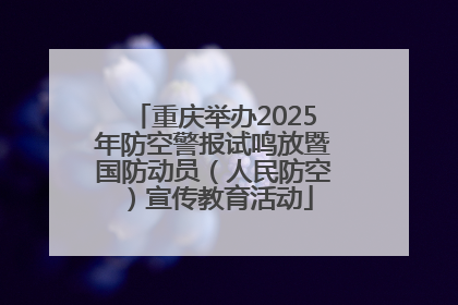 重庆举办2025年防空警报试鸣放暨国防动员（人民防空）宣传教育活动