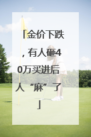 金价下跌，有人砸40万买进后人“麻”了