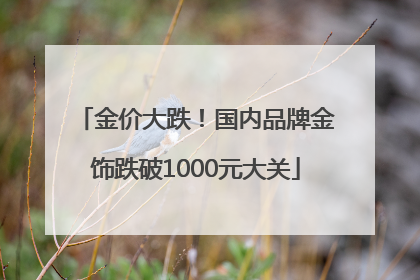 金价大跌！国内品牌金饰跌破1000元大关