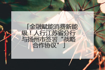 金融赋能消费新能级！人行江苏省分行与扬州市签署“战略合作协议”
