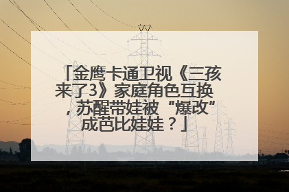 金鹰卡通卫视《三孩来了3》家庭角色互换，苏醒带娃被“爆改”成芭比娃娃？