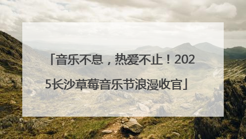 音乐不息，热爱不止！2025长沙草莓音乐节浪漫收官