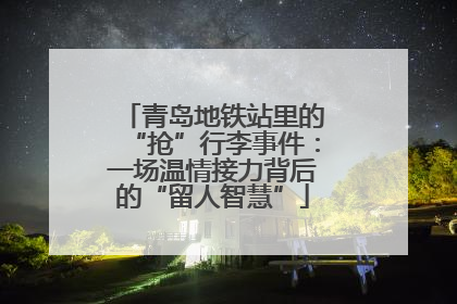 青岛地铁站里的“抢”行李事件：一场温情接力背后的“留人智慧”