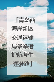 青岛西海岸新区交通运输局多举措护航考生逐梦路