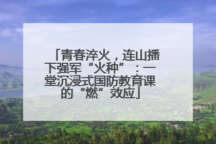 青春淬火，连山播下强军“火种”：一堂沉浸式国防教育课的“燃”效应
