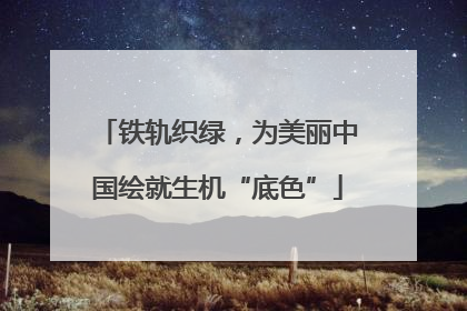 铁轨织绿，为美丽中国绘就生机“底色”