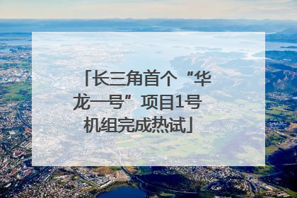 长三角首个“华龙一号”项目1号机组完成热试