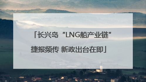长兴岛“LNG船产业链”捷报频传 新政出台在即