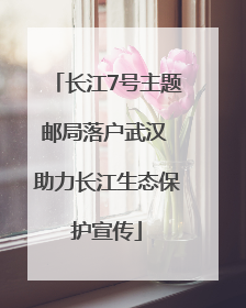 长江7号主题邮局落户武汉 助力长江生态保护宣传