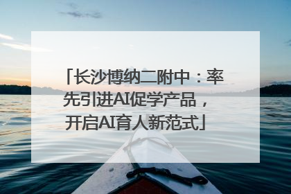 长沙博纳二附中：率先引进AI促学产品，开启AI育人新范式