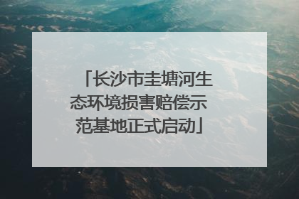 长沙市圭塘河生态环境损害赔偿示范基地正式启动