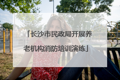 长沙市民政局开展养老机构消防培训演练