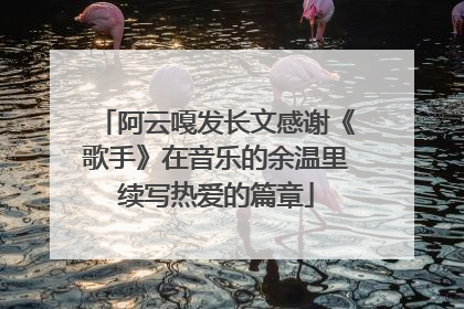 阿云嘎发长文感谢《歌手》在音乐的余温里续写热爱的篇章