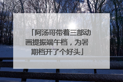 阿汤哥带着三部动画提振端午档，为暑期档开了个好头