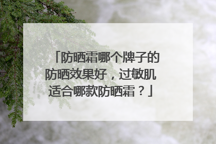 防晒霜哪个牌子的防晒效果好，过敏肌适合哪款防晒霜？